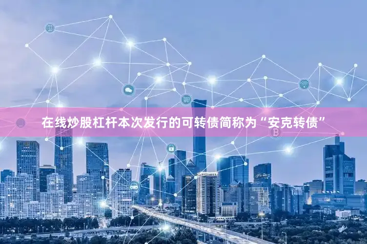在线炒股杠杆本次发行的可转债简称为“安克转债”