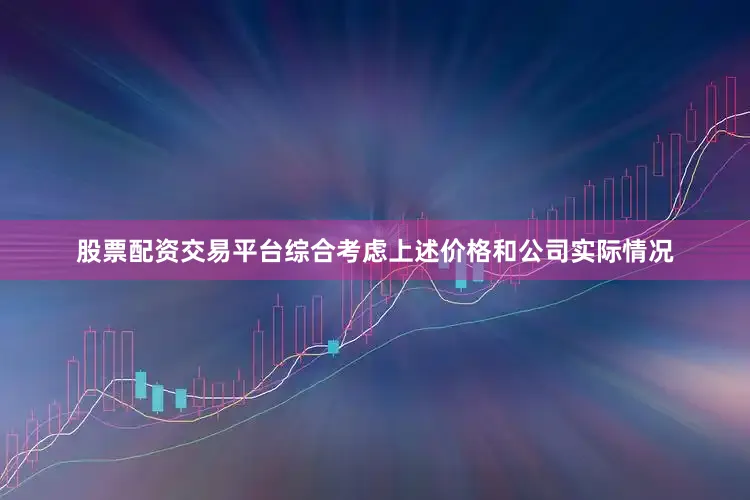股票配资交易平台综合考虑上述价格和公司实际情况