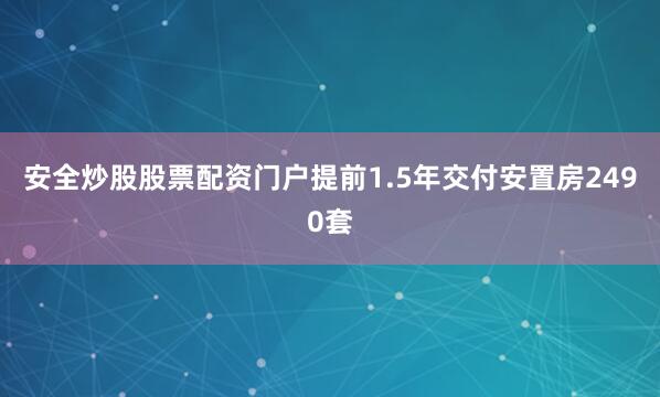 安全炒股股票配资门户提前1.5年交付安置房2490套