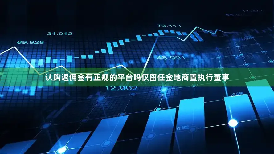 认购返佣金有正规的平台吗仅留任金地商置执行董事