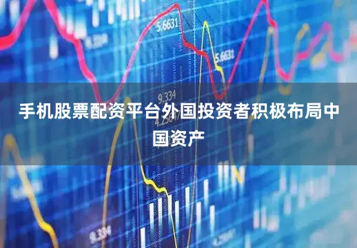 手机股票配资平台外国投资者积极布局中国资产
