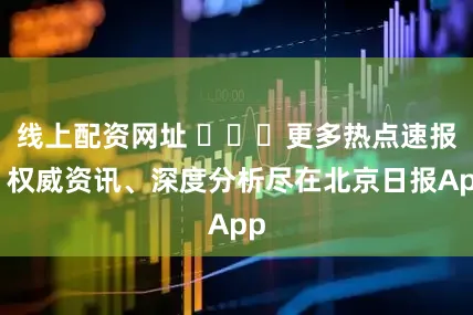 线上配资网址 ​​​更多热点速报、权威资讯、深度分析尽在北京日报App