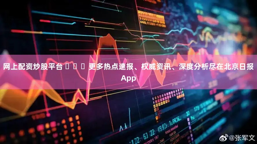 网上配资炒股平台 ​​​更多热点速报、权威资讯、深度分析尽在北京日报App