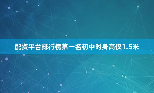 配资平台排行榜第一名初中时身高仅1.5米