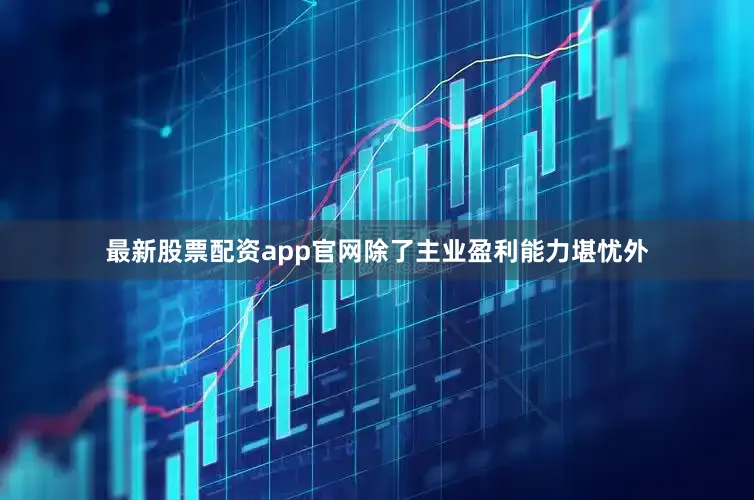 最新股票配资app官网　　除了主业盈利能力堪忧外