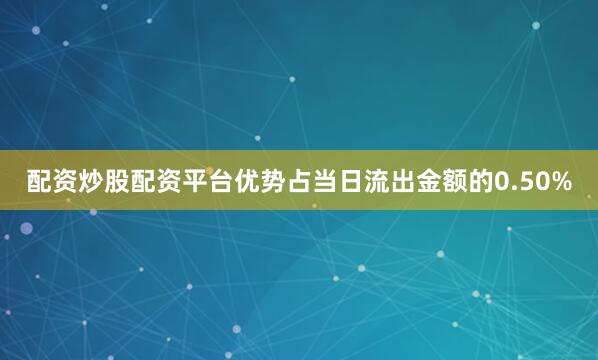 配资炒股配资平台优势占当日流出金额的0.50%