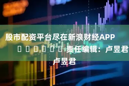 股市配资平台尽在新浪财经APP            						责任编辑：卢昱君