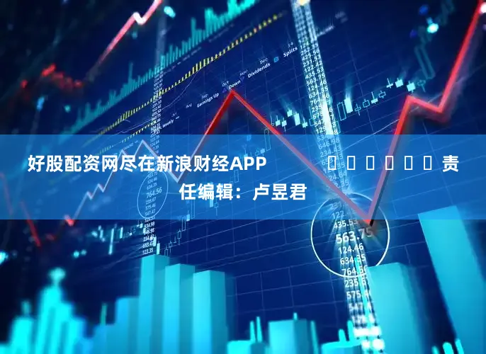 好股配资网尽在新浪财经APP            						责任编辑：卢昱君