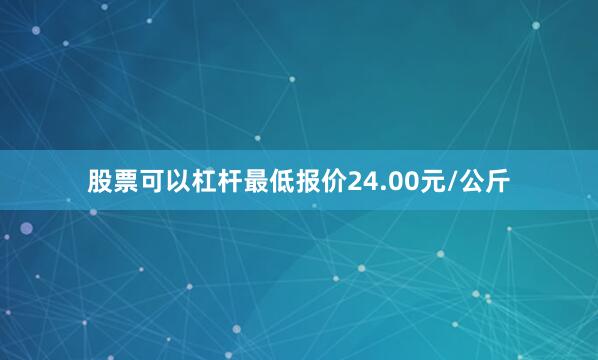 股票可以杠杆最低报价24.00元/公斤
