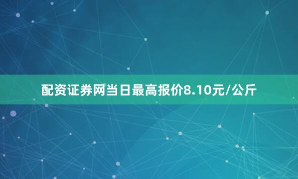 配资证券网当日最高报价8.10元/公斤