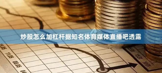 炒股怎么加杠杆据知名体育媒体直播吧透露