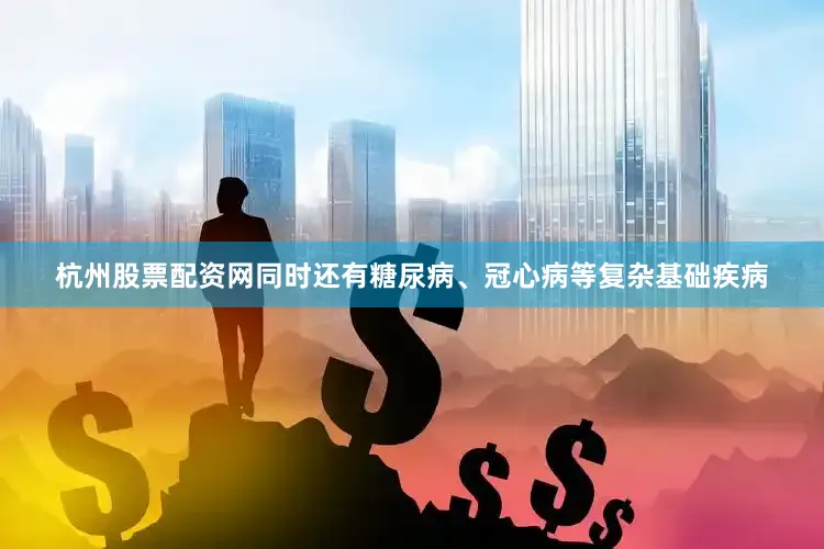 杭州股票配资网同时还有糖尿病、冠心病等复杂基础疾病
