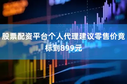 股票配资平台个人代理建议零售价竟标到899元