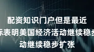 配资知识门户但是最近的指标表明美国经济活动继续稳步扩张