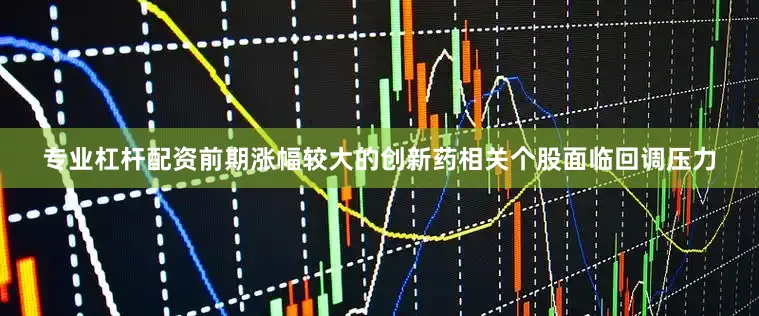 专业杠杆配资前期涨幅较大的创新药相关个股面临回调压力