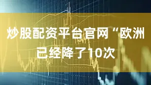 炒股配资平台官网“欧洲已经降了10次