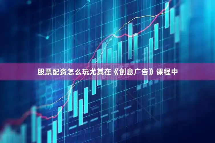 股票配资怎么玩尤其在《创意广告》课程中