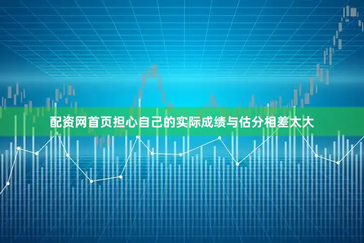 配资网首页担心自己的实际成绩与估分相差太大