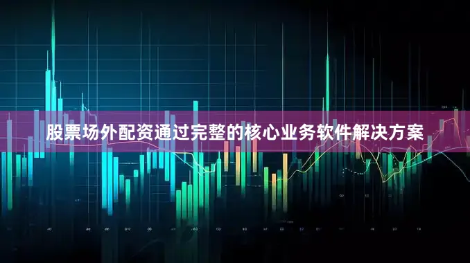 股票场外配资通过完整的核心业务软件解决方案