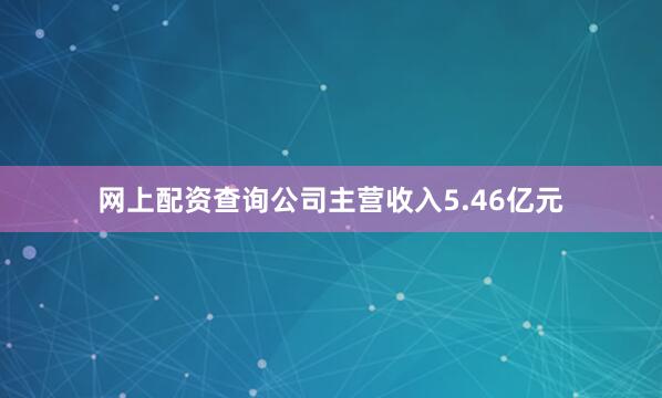 网上配资查询公司主营收入5.46亿元