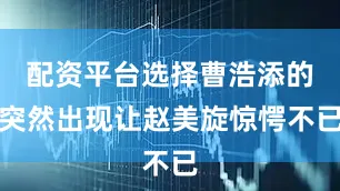 配资平台选择曹浩添的突然出现让赵美旋惊愕不已