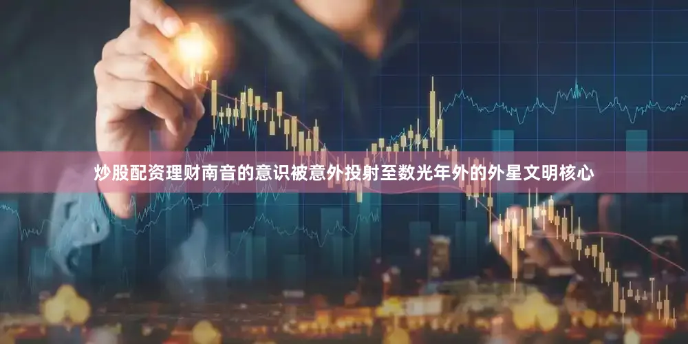 炒股配资理财南音的意识被意外投射至数光年外的外星文明核心