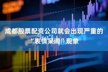 成都股票配资公司就会出现严重的“表情呆滞”现象