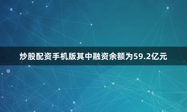 炒股配资手机版其中融资余额为59.2亿元