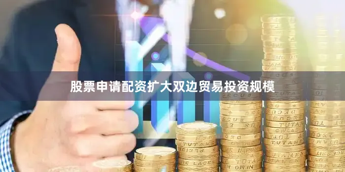 股票申请配资扩大双边贸易投资规模