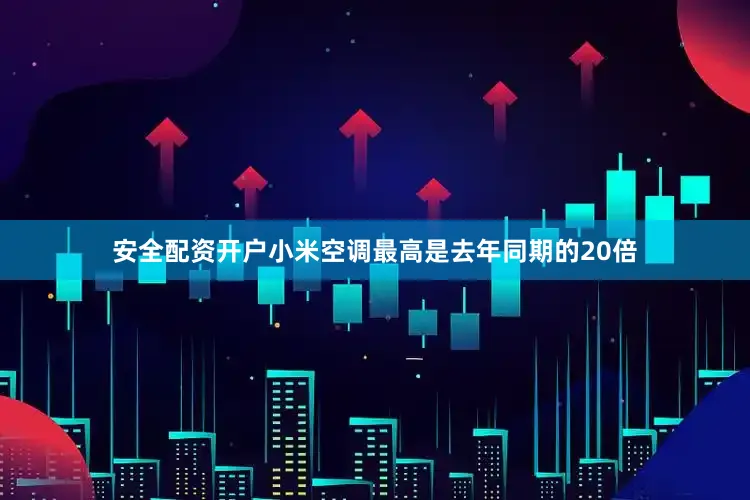 安全配资开户小米空调最高是去年同期的20倍
