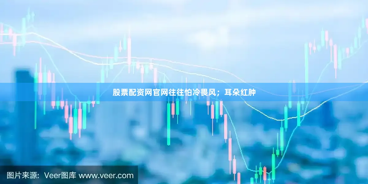 股票配资网官网往往怕冷畏风；耳朵红肿