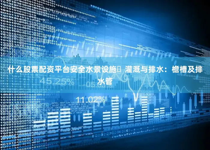 什么股票配资平台安全水景设施灌溉与排水：檐槽及排水管