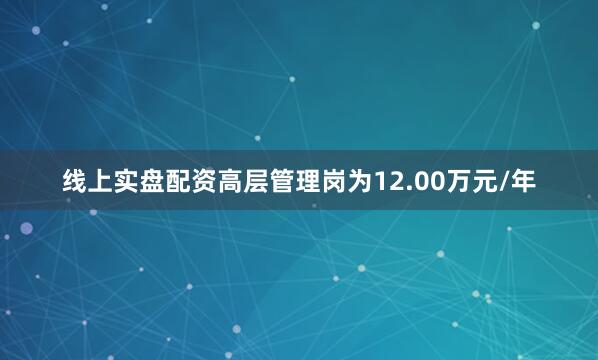 线上实盘配资高层管理岗为12.00万元/年