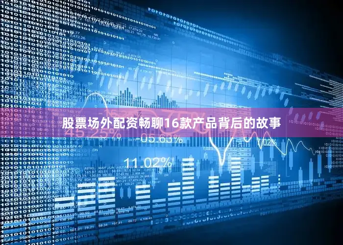股票场外配资畅聊16款产品背后的故事