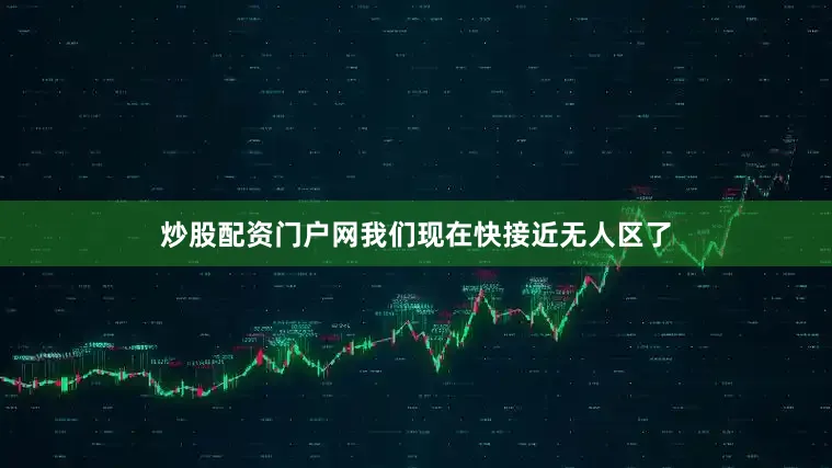 炒股配资门户网我们现在快接近无人区了