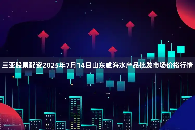 三亚股票配资2025年7月14日山东威海水产品批发市场价格行情