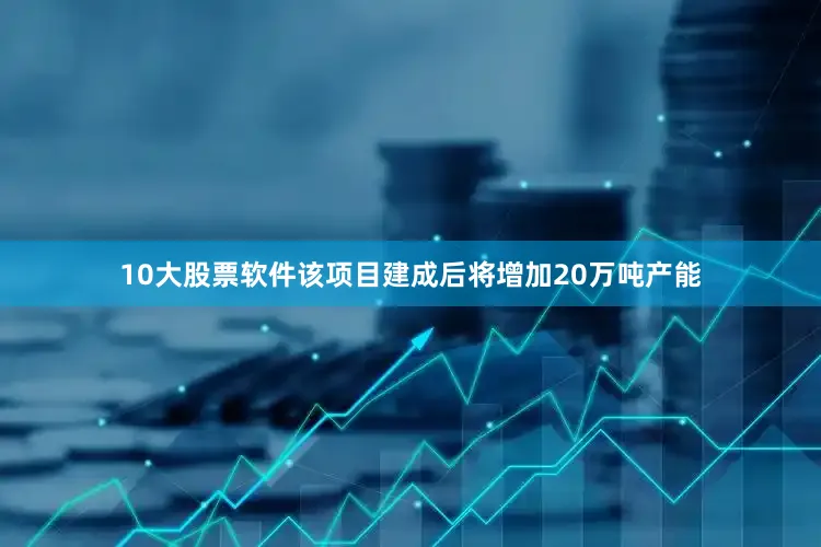10大股票软件该项目建成后将增加20万吨产能