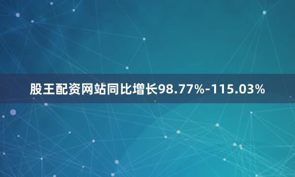 股王配资网站同比增长98.77%-115.03%