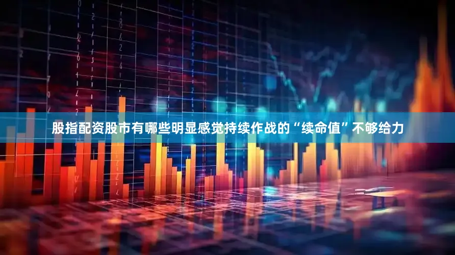 股指配资股市有哪些明显感觉持续作战的“续命值”不够给力