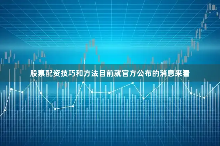 股票配资技巧和方法目前就官方公布的消息来看