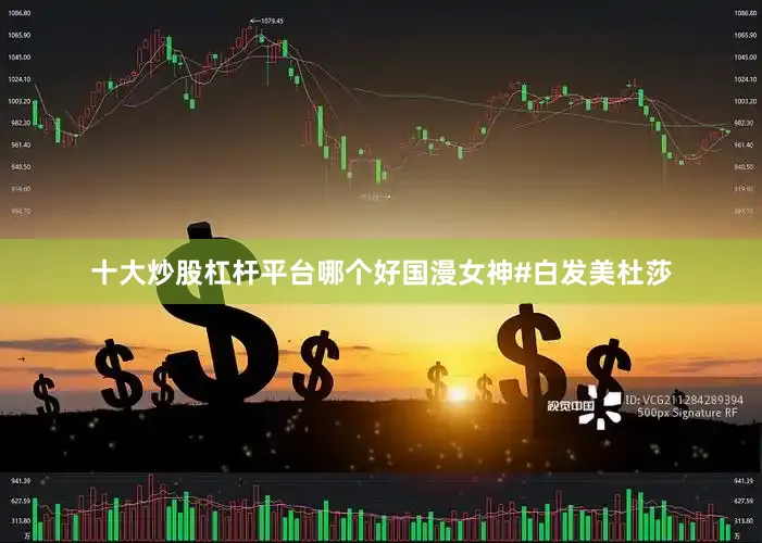 十大炒股杠杆平台哪个好国漫女神#白发美杜莎