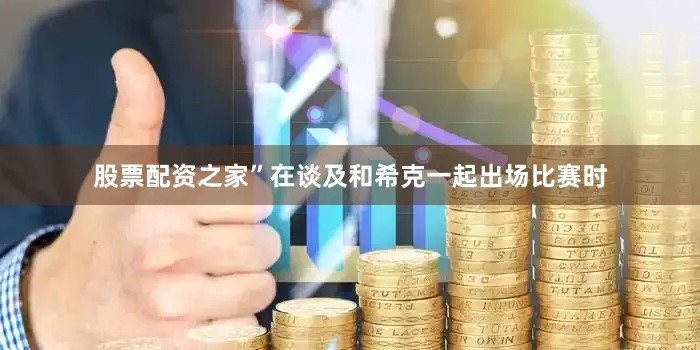 股票配资之家”在谈及和希克一起出场比赛时