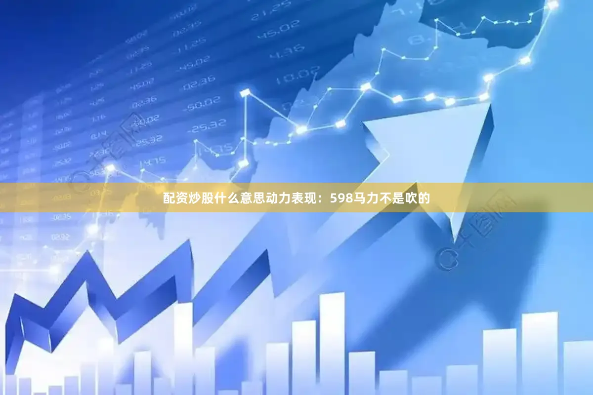 配资炒股什么意思动力表现：598马力不是吹的