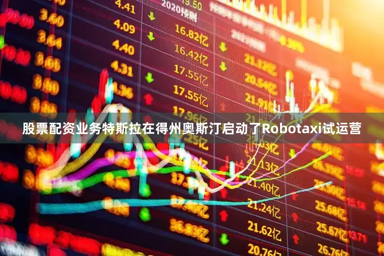 股票配资业务特斯拉在得州奥斯汀启动了Robotaxi试运营