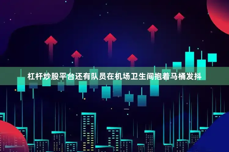 杠杆炒股平台还有队员在机场卫生间抱着马桶发抖