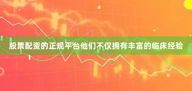 股票配资的正规平台他们不仅拥有丰富的临床经验