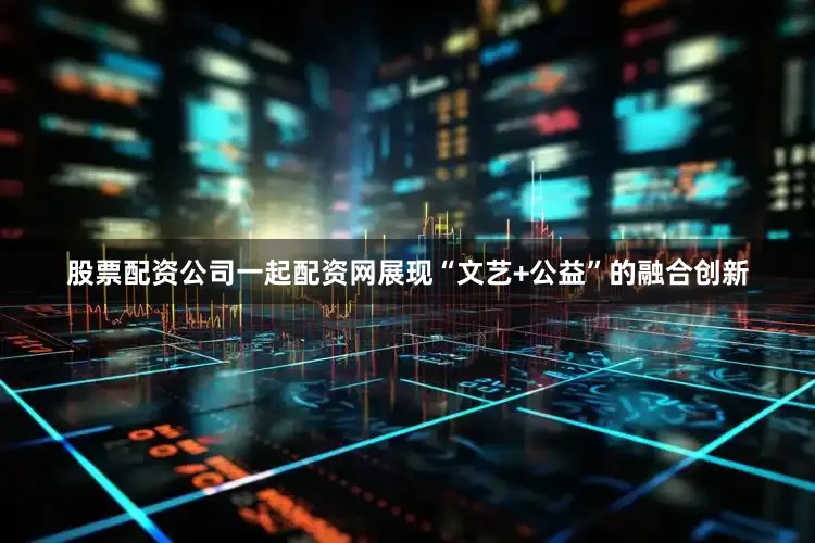 股票配资公司一起配资网展现“文艺+公益”的融合创新