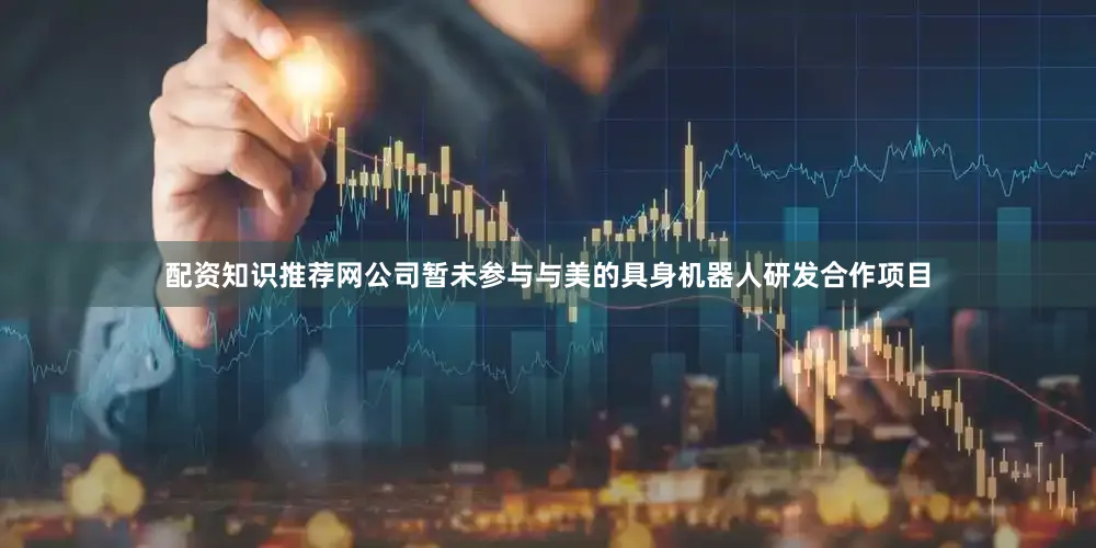 配资知识推荐网公司暂未参与与美的具身机器人研发合作项目