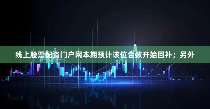 线上股票配资门户网本期预计该位合数开始回补；另外
