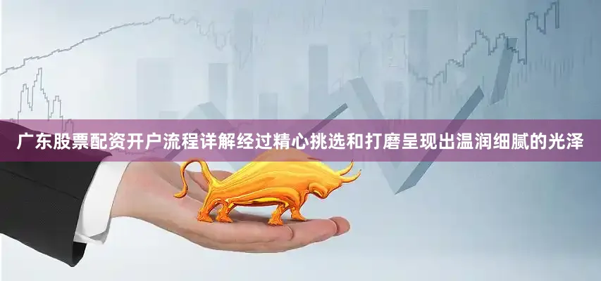 广东股票配资开户流程详解经过精心挑选和打磨呈现出温润细腻的光泽